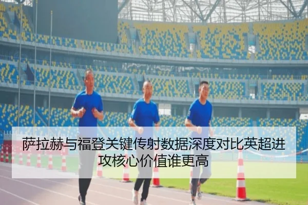 萨拉赫与福登关键传射数据深度对比英超进攻核心价值谁更高